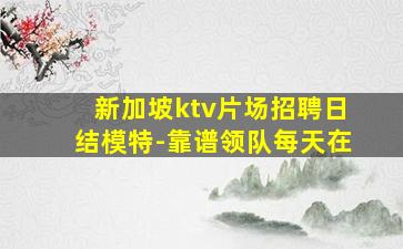 新加坡ktv片场招聘日结模特-靠谱领队每天在